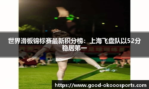 世界滑板锦标赛最新积分榜：上海飞盘队以52分稳居第一